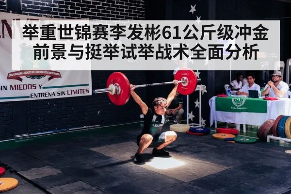 举重世锦赛李发彬61公斤级冲金前景与挺举试举战术全面分析