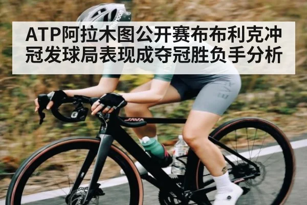 ATP阿拉木图公开赛布布利克冲冠发球局表现成夺冠胜负手分析
