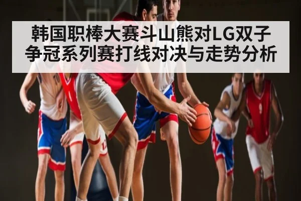 韩国职棒大赛斗山熊对LG双子争冠系列赛打线对决与走势分析