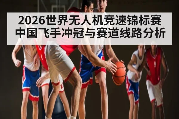 2026世界无人机竞速锦标赛中国飞手冲冠与赛道线路分析