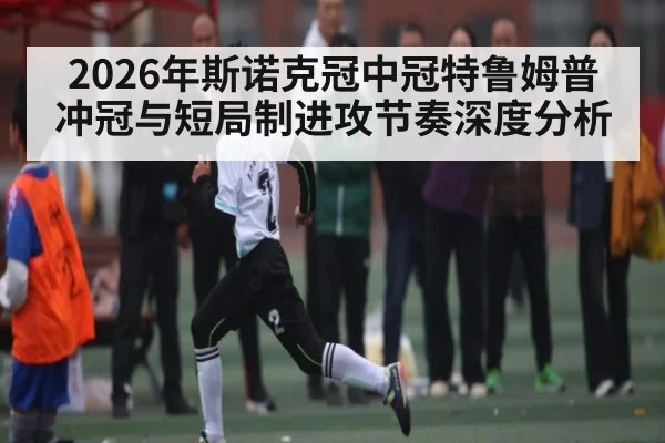 2026年斯诺克冠中冠特鲁姆普冲冠与短局制进攻节奏深度分析