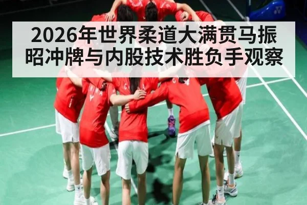 2026年世界柔道大满贯马振昭冲牌与内股技术胜负手观察