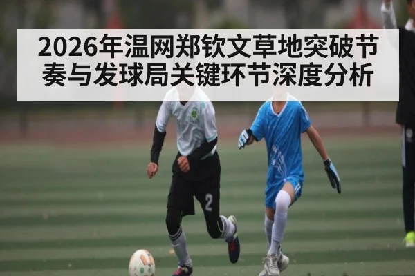 2026年温网郑钦文草地突破节奏与发球局关键环节深度分析