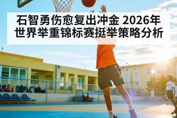 石智勇伤愈复出冲金 2026年世界举重锦标赛挺举策略分析